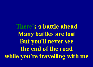 There's a battle ahead
Many battles are lost
But you'll never see
the end of the road
While you're travelling With me