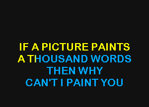 IF A PICTURE PAINTS

ATHOUSAND WORDS
THEN WHY
CAN'TI PAINT YOU