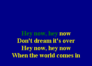 Hey now, hey now
Don't dream it's over
Hey now, hey now

When the world comes in l