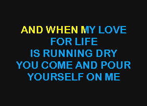 AND WHEN MY LOVE
FOR LIFE
IS RUNNING DRY
YOU COME AND POUR
YOURSELF ON ME

g