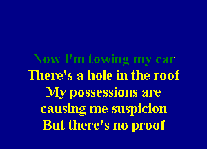 N ow I'm towing my car
There's a hole in the roof
My possessions are
causing me suspicion
But there's no proof