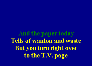 And the paper today
Tells of wanton and waste
But you turn right over

to the T.V. page I
