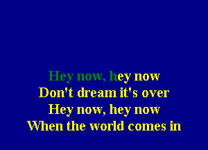 Hey now, hey now
Don't dream it's over
Hey now, hey now

When the world comes in l