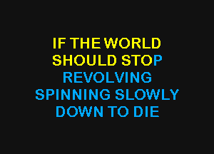 IFTHEWORLD
SHOULD STOP

REVOLVING
SPINNING SLOWLY
DOWN TO DIE