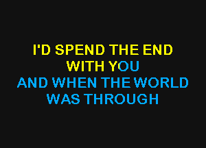 I'D SPEND THE END
WITH YOU

AND WHEN THEWORLD
WAS THROUGH