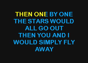 THEN ONE BY ONE
THE STARS WOULD
ALL GO OUT
THEN YOU AND I
WOULD SIMPLY FLY
AWAY