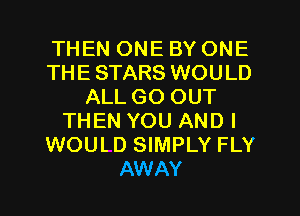 THEN ONE BY ONE
THE STARS WOULD
ALL GO OUT
THEN YOU AND I
WOUL D SIMPLY FLY
AWAY