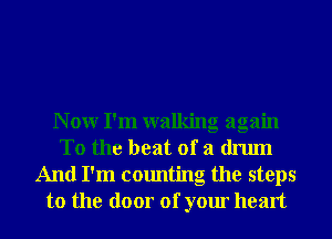 N 0W I'm walking again
To the beat of a drum

And I'm counting the steps
to the door of your heart