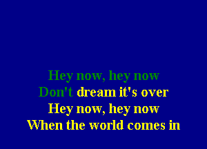 Hey now, hey now
Don't dream it's over
Hey now, hey now

When the world comes in l