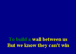 To build a wall between us
But we know they can't win