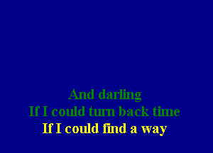 And darling
If I could tum back time
If I could fmd a way