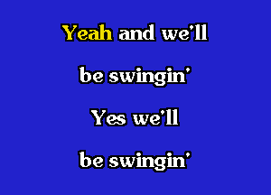 Yeah and we'll
be swingin'

Yes we'll

be swingin'