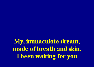 My, immaculate dream,
made of breath and skin.
I been waiting for you