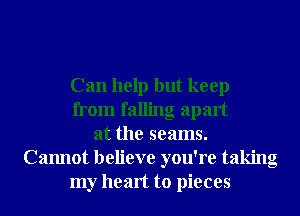 Can help but keep
from falling apart
at the seams.
Cannot believe you're taking
my heart to pieces