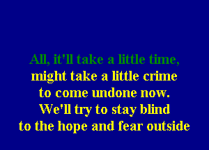 All, it'll take a little time,
might take a little crime
to come undone now.
We'll try to stay blind
to the hope and fear outside