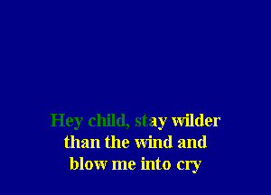 Hey child, stay wilder
than the wind and
blow me into cry