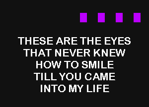 THESE ARETHE EYES
THAT NEVER KNEW
HOW TO SMILE
TILL YOU CAME
INTO MY LIFE