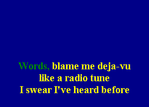 Words, blame me deja-vu
like a radio tune
I swear I've heard before