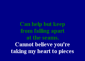 Can help but keep
from falling. apart
at the seams.
Cannot believe you're
taking my head to pieces