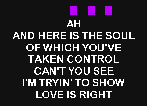 AH
AND HERE IS THE SOUL
OF WHICH YOU'VE
TAKEN CONTROL
CAN'T YOU SEE
I'M TRYIN'TO SHOW
LOVE IS RIGHT