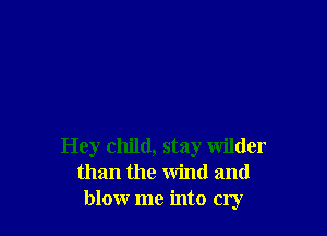 Hey child, stay wilder
than the wind and
blow me into cry