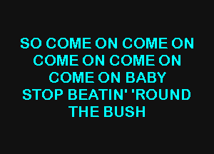 SO COME ON COME ON
COME ON COME ON
COME ON BABY
STOP BEATIN' 'ROUND
THE BUSH