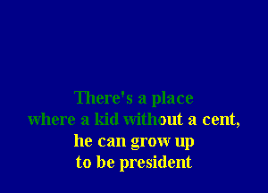 There's a place
where a kid without a cent,
he can grow up
to be president