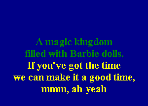 A magic kingdom
filled With Barbie dolls.
If you've got the time
we can make it a good time,
Immn, ah-yeah