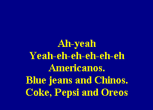 Ah-yeah
Yeah- e11- (311- eh- eh-eh
Americanos.
Blue jeans and Chinos.

Coke, Pepsi and Oreos l