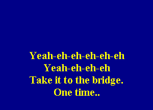 Yeah-eh-eh-eh-eh-eh
Yeah-eh-eh-eh
Take it to the bridge.
One time..