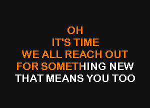 0H
IT'S TIME
WE ALL REACH OUT
FOR SOMETHING NEW
THAT MEANS YOU TOO