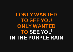 I ONLY WANTED
TO SEE YOU

ONLY WANTED
TO SEE YOU
IN THE PURPLE RAIN