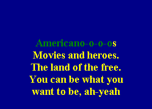 Americano-o-o-os
Movies and heroes.
The land of the free.
You can be what you

want to be, ah-yeah l