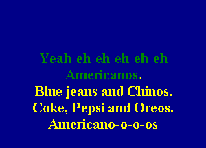 Yeah- eh- eh- eh-eh-eh
Americanos.
Blue jeans and Chinos.
Coke, Pepsi and Oreos.

Americano-o-o-os l