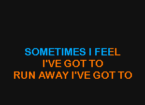 SOMETIMES I FEEL

I'VE GOT TO
RUN AWAY I'VE GOT TO