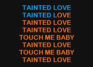 TAINTED LOVE
TAINTED LOVE
TAINTED LOVE
TAINTED LOVE
TOUCH ME BABY
TAINTED LOVE

TOUCH ME BABY
TAINTED LOVE l