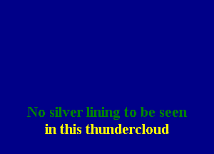 No silver lining to be seen
in this thundercloud