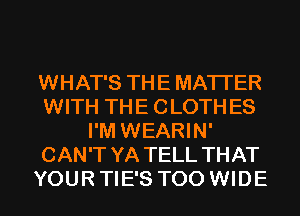 WHAT'S THE MATTER
WITH THE CLOTH ES
I'M WEARIN'
CAN'T YA TELL THAT
YOUR TIE'S T00 WIDE