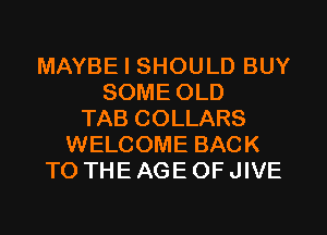 MAYBE I SHOULD BUY
SOME OLD
TAB COLLARS
WELCOME BACK
TO THE AGE OF JIVE