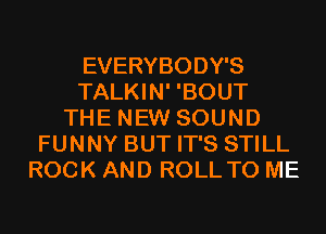 EVERYBODY'S
TALKIN' 'BOUT
THE NEW SOUND
FUNNY BUT IT'S STILL
ROCK AND ROLL TO ME