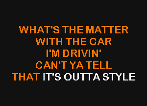 WHAT'S THE MATTER
WITH THE CAR
I'M DRIVIN'
CAN'T YA TELL
THAT IT'S OUTI'A STYLE