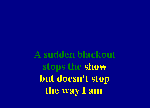 A sudden blackout
stops the show
but doesn't stop
the way I am