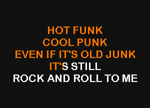 HOT FUNK
COOL PUNK

EVEN IF IT'S OLD JUNK
IT'S STILL
ROCK AND ROLL TO ME