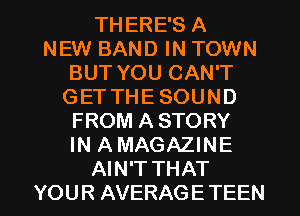 THERE'S A
NEW BAND IN TOWN
BUT YOU CAN'T
GET THE SOUND
FROM ASTORY
IN AMAGAZINE

AIN'T THAT
YOUR AVERAGE TEEN l