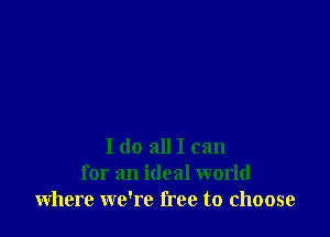 I do all I can
for an ideal world
where we're free to choose