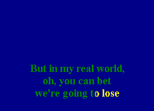 But in my real world,
oh, you can bet
we're going to lose