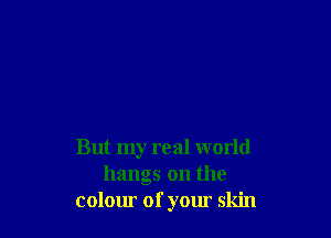 But my real world
hangs on the
colour of your skin