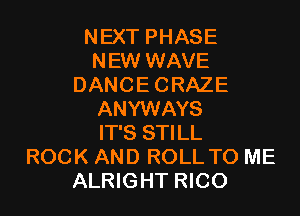 NEXT PHASE
NEW WAVE
DANCE CRAZE

ANYWAYS
IT'S STILL
ROCK AND ROLL TO ME
ALRIGHT RICO