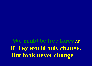 W e could be free forever
if they would only change.
But fools never change .....