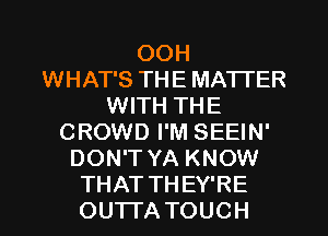 OOH
WHAT'S THE MATTER
WITH THE
CROWD I'M SEEIN'
DON'T YA KNOW
THAT THEY'RE
OUTTA TOUCH